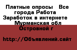 Платные опросы - Все города Работа » Заработок в интернете   . Мурманская обл.,Островной г.